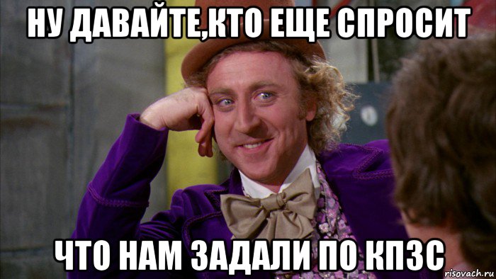 ну давайте,кто еще спросит что нам задали по кпзс, Мем Ну давай расскажи (Вилли Вонка)