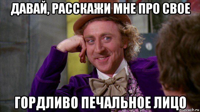 давай, расскажи мне про свое гордливо печальное лицо, Мем Ну давай расскажи (Вилли Вонка)