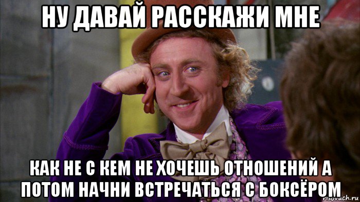 ну давай расскажи мне как не с кем не хочешь отношений а потом начни встречаться с боксёром, Мем Ну давай расскажи (Вилли Вонка)