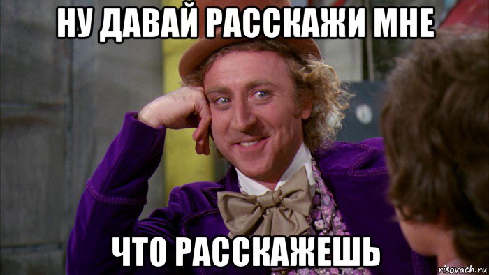 ну давай расскажи мне что расскажешь, Мем Ну давай расскажи (Вилли Вонка)