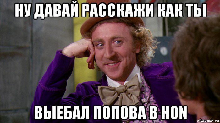 ну давай расскажи как ты выебал попова в hon, Мем Ну давай расскажи (Вилли Вонка)