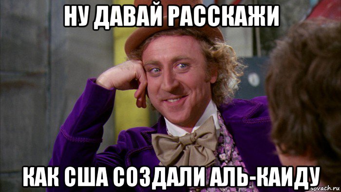 ну давай расскажи как сша создали аль-каиду, Мем Ну давай расскажи (Вилли Вонка)