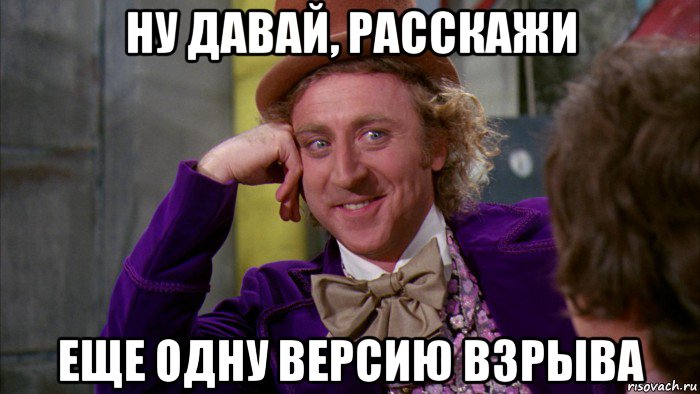 ну давай, расскажи еще одну версию взрыва, Мем Ну давай расскажи (Вилли Вонка)