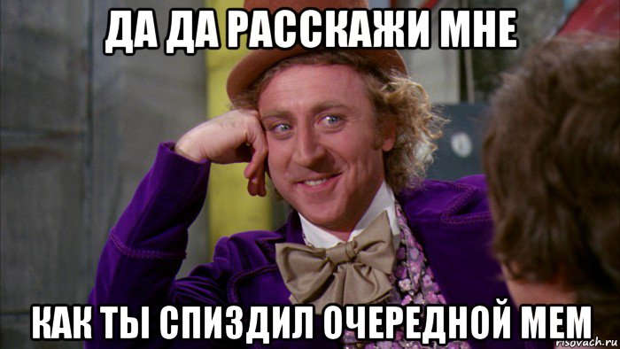 да да расскажи мне как ты спиздил очередной мем, Мем Ну давай расскажи (Вилли Вонка)