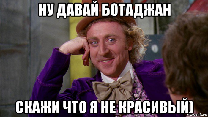 ну давай ботаджан скажи что я не красивый), Мем Ну давай расскажи (Вилли Вонка)