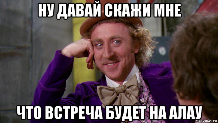 ну давай скажи мне что встреча будет на алау, Мем Ну давай расскажи (Вилли Вонка)