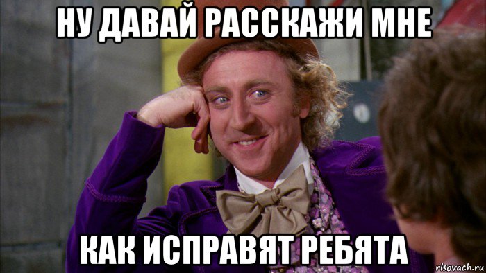 ну давай расскажи мне как исправят ребята, Мем Ну давай расскажи (Вилли Вонка)