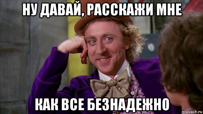 ну давай, расскажи мне как все безнадежно, Мем Ну давай расскажи (Вилли Вонка)