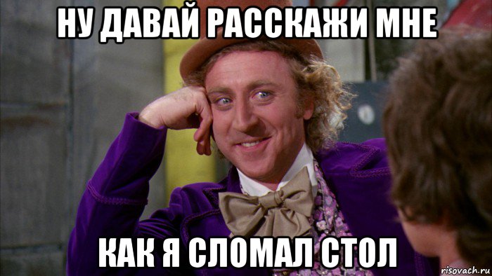 ну давай расскажи мне как я сломал стол, Мем Ну давай расскажи (Вилли Вонка)