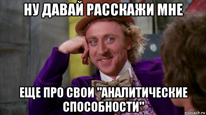 ну давай расскажи мне еще про свои "аналитические способности", Мем Ну давай расскажи (Вилли Вонка)