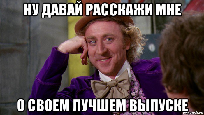 ну давай расскажи мне о своем лучшем выпуске, Мем Ну давай расскажи (Вилли Вонка)