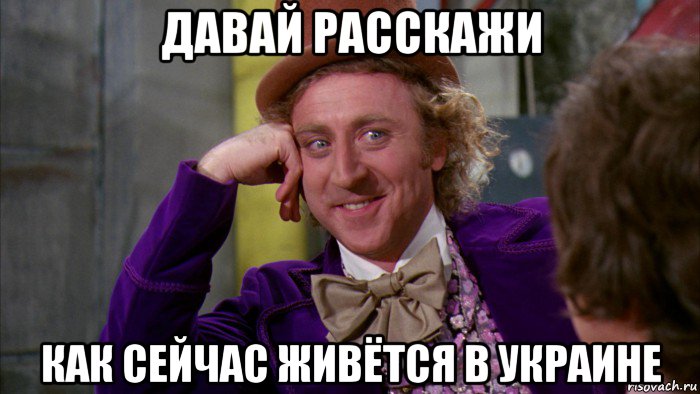 давай расскажи как сейчас живётся в украине, Мем Ну давай расскажи (Вилли Вонка)