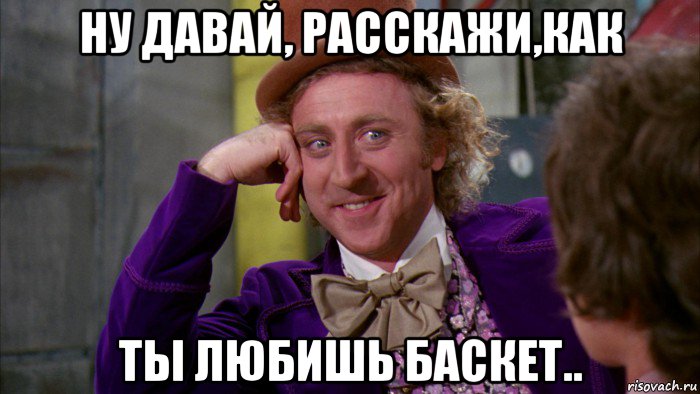 ну давай, расскажи,как ты любишь баскет.., Мем Ну давай расскажи (Вилли Вонка)