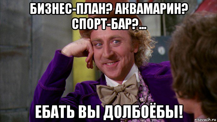 бизнес-план? аквамарин? спорт-бар?... ебать вы долбоёбы!, Мем Ну давай расскажи (Вилли Вонка)