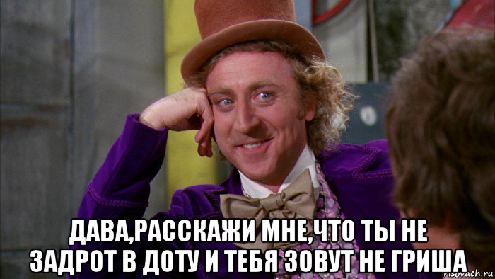  дава,расскажи мне,что ты не задрот в доту и тебя зовут не гриша, Мем Ну давай расскажи (Вилли Вонка)