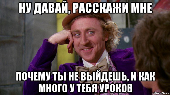 ну давай, расскажи мне почему ты не выйдешь, и как много у тебя уроков, Мем Ну давай расскажи (Вилли Вонка)