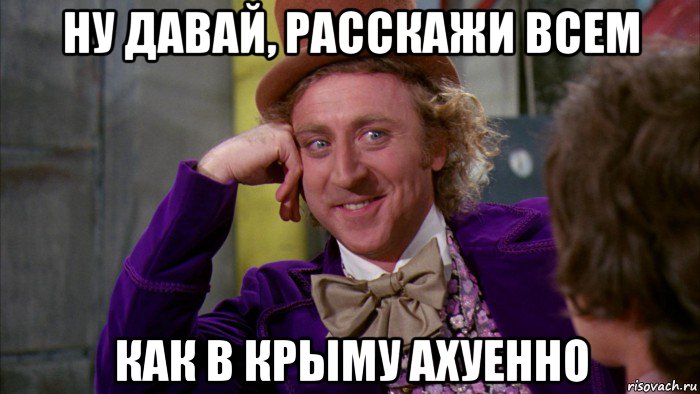 ну давай, расскажи всем как в крыму ахуенно, Мем Ну давай расскажи (Вилли Вонка)