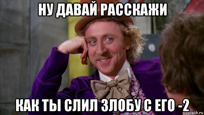 ну давай расскажи как ты слил злобу с его -2, Мем Ну давай расскажи (Вилли Вонка)