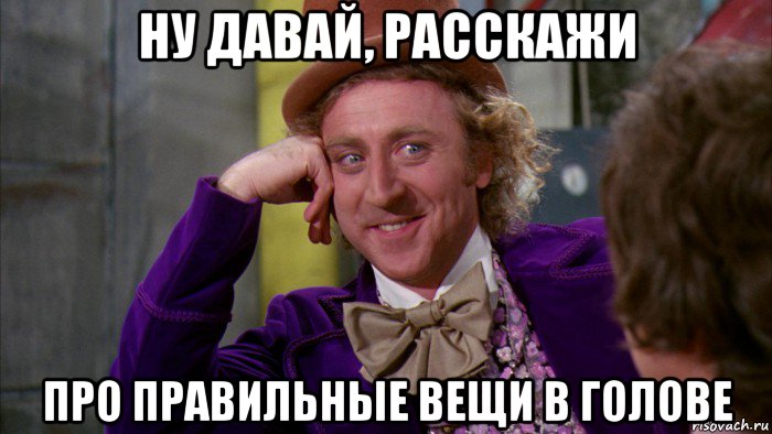 ну давай, расскажи про правильные вещи в голове, Мем Ну давай расскажи (Вилли Вонка)