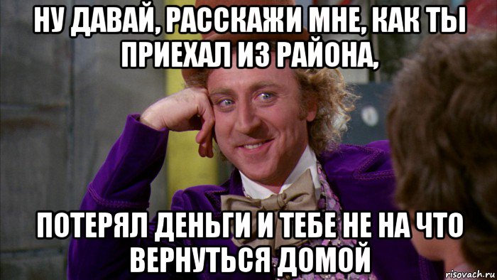 ну давай, расскажи мне, как ты приехал из района, потерял деньги и тебе не на что вернуться домой, Мем Ну давай расскажи (Вилли Вонка)