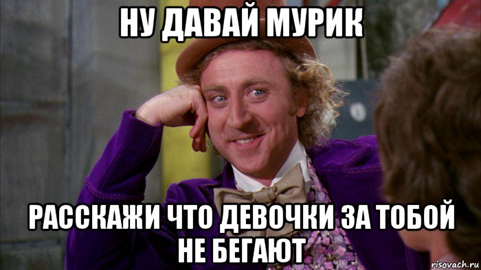 ну давай мурик расскажи что девочки за тобой не бегают, Мем Ну давай расскажи (Вилли Вонка)