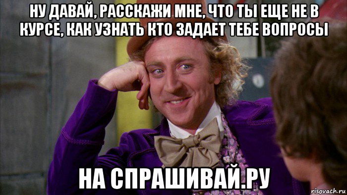 ну давай, расскажи мне, что ты еще не в курсе, как узнать кто задает тебе вопросы на спрашивай.ру, Мем Ну давай расскажи (Вилли Вонка)