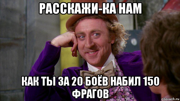 расскажи-ка нам как ты за 20 боёв набил 150 фрагов, Мем Ну давай расскажи (Вилли Вонка)