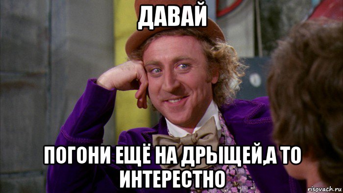 давай погони ещё на дрыщей,а то интерестно, Мем Ну давай расскажи (Вилли Вонка)