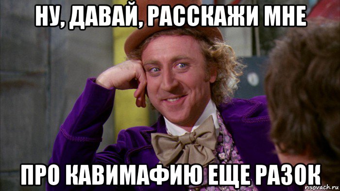 ну, давай, расскажи мне про кавимафию еще разок, Мем Ну давай расскажи (Вилли Вонка)