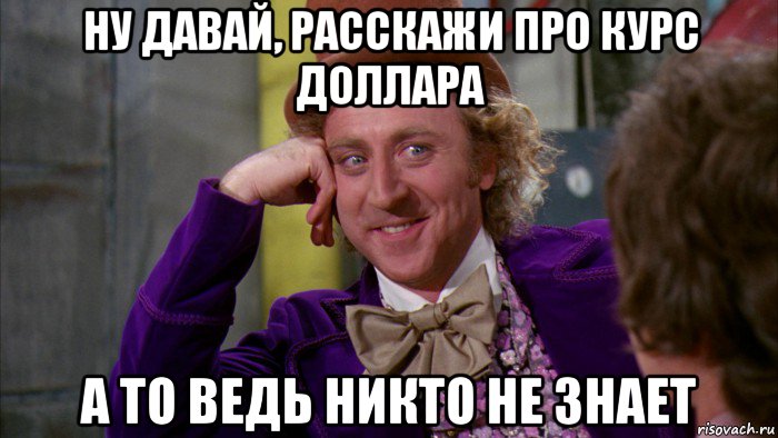 ну давай, расскажи про курс доллара а то ведь никто не знает, Мем Ну давай расскажи (Вилли Вонка)