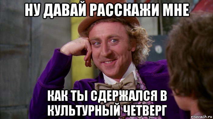 ну давай расскажи мне как ты сдержался в культурный четверг, Мем Ну давай расскажи (Вилли Вонка)