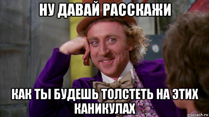 ну давай расскажи как ты будешь толстеть на этих каникулах, Мем Ну давай расскажи (Вилли Вонка)