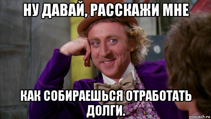 ну давай, расскажи мне как собираешься отработать долги., Мем Ну давай расскажи (Вилли Вонка)