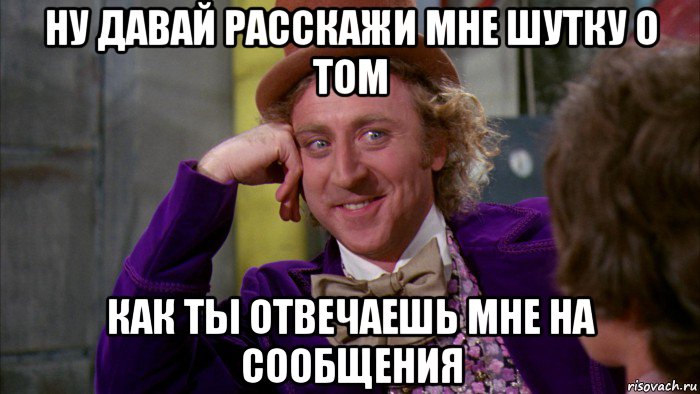 ну давай расскажи мне шутку о том как ты отвечаешь мне на сообщения, Мем Ну давай расскажи (Вилли Вонка)