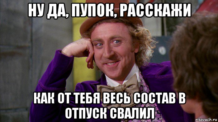 ну да, пупок, расскажи как от тебя весь состав в отпуск свалил, Мем Ну давай расскажи (Вилли Вонка)