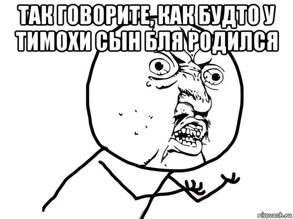 так говорите, как будто у тимохи сын бля родился , Мем Ну почему (белый фон)