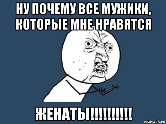 ну почему все мужики, которые мне нравятся женаты!!!!!!!!!!, Мем Ну почему