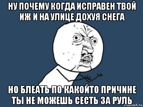 ну почему когда исправен твой иж и на улице дохуя снега но блеать по какойто причине ты не можешь сесть за руль, Мем Ну почему