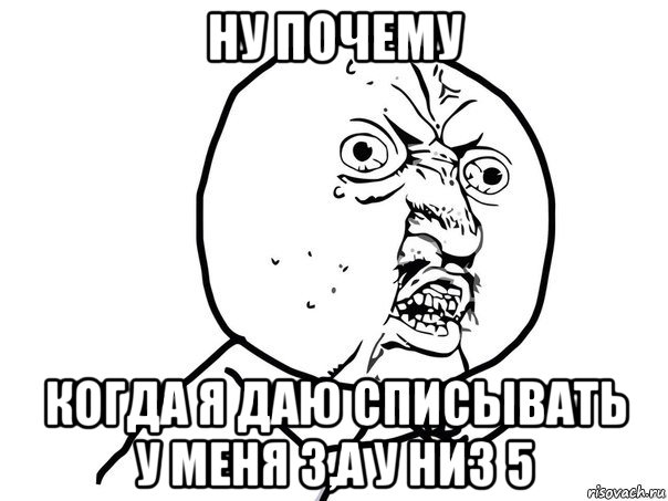 ну почему когда я даю списывать у меня 3,а у низ 5, Мем Ну почему (белый фон)