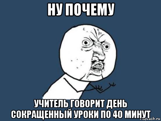 ну почему учитель говорит день сокращенный уроки по 40 минут, Мем Ну почему