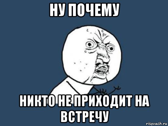 ну почему никто не приходит на встречу, Мем Ну почему