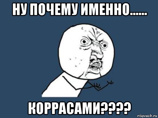 ну почему именно...... коррасами????, Мем Ну почему