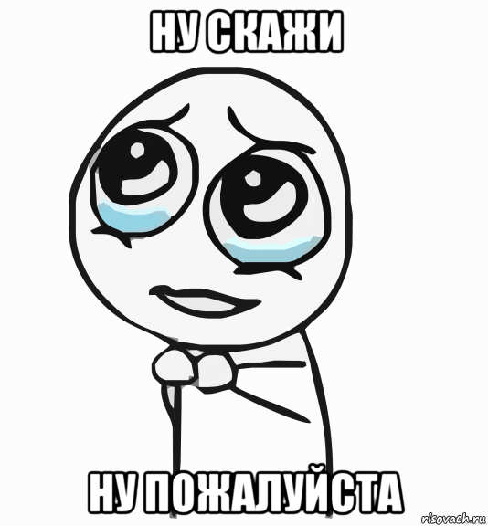 ну скажи ну пожалуйста, Мем  ну пожалуйста (please)