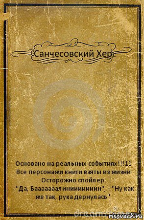 Санчесовский Хер Основано на реальных событиях!!!11
Все персонажи книги взяты из жизни
Осторожно спойлер:
-"Да, Бааааааалинииииииин", - "Ну как же так, рука дернулась"., Комикс обложка книги