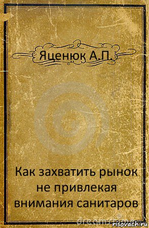 Яценюк А.П. Как захватить рынок
не привлекая внимания санитаров, Комикс обложка книги