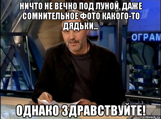 ничто не вечно под луной, даже сомнительное фото какого-то дядьки... однако здравствуйте!, Мем Однако Здравствуйте