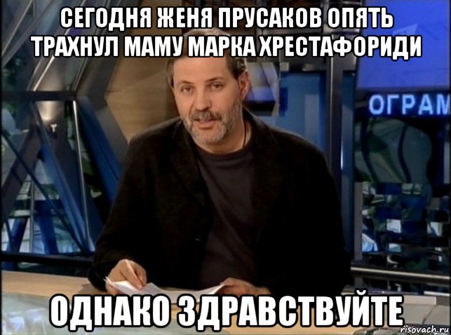 сегодня женя прусаков опять трахнул маму марка хрестафориди однако здравствуйте, Мем Однако Здравствуйте