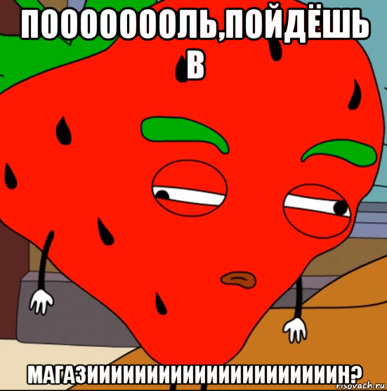 поооооооль,пойдёшь в магазииииииииииииииииииииин?