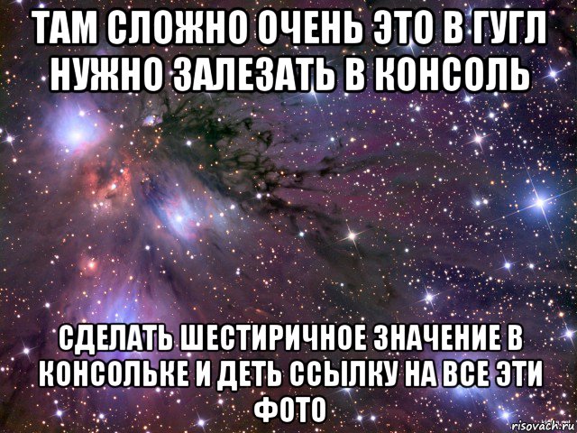 там сложно очень это в гугл нужно залезать в консоль сделать шестиричное значение в консольке и деть ссылку на все эти фото, Мем Космос