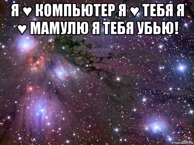 я ♥ компьютер я ♥ тебя я ♥ мамулю я тебя убью! , Мем Космос